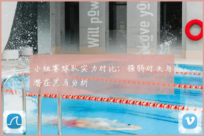 小组赛球队实力对比：强弱对决与潜在黑马分析