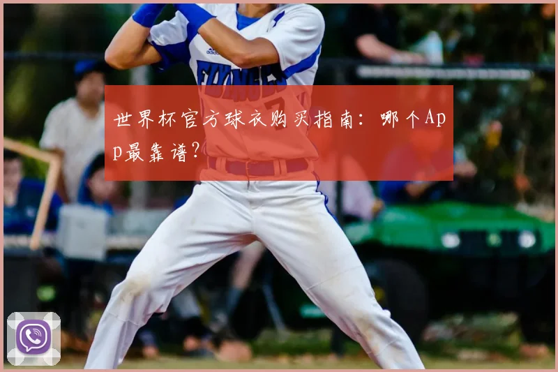 世界杯官方球衣购买指南:哪个App最靠谱?