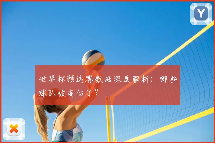 世界杯预选赛数据深度解析:哪些球队被高估了?