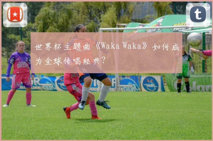 世界杯主题曲《Waka Waka》如何成为全球传唱经典？