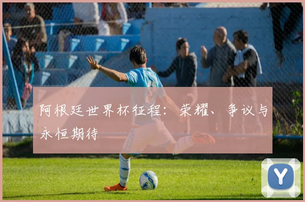 阿根廷世界杯征程：荣耀、争议与永恒期待
